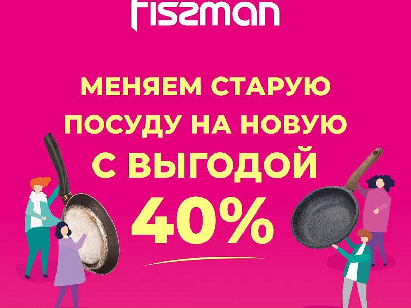 СДАЙ СТАРУЮ ПОСУДУ В МАГАЗИН FISSMAN И ПОЛУЧИ НОВУЮ С ВЫГОДОЙ 40% 